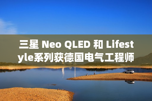 三星 Neo QLED 和 Lifestyle系列获德国电气工程师协会(VDE)颁发的“EyeCare Circadian”认证