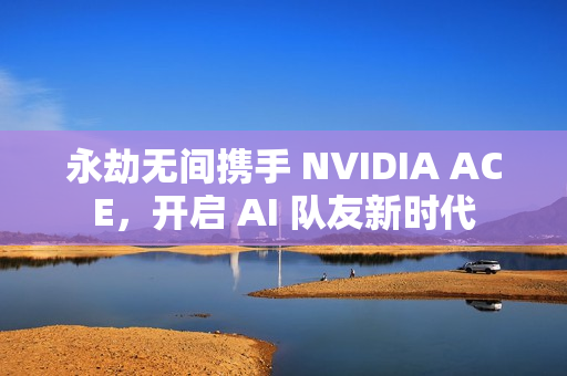 永劫无间携手 NVIDIA ACE，开启 AI 队友新时代