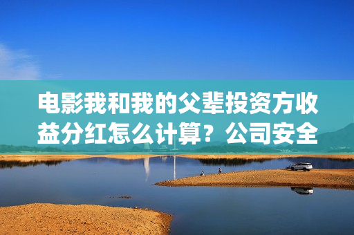 电影我和我的父辈投资方收益分红怎么计算？公司安全靠谱吗？(电影我和我的父辈演员表)
