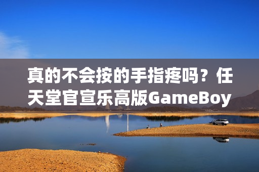 真的不会按的手指疼吗？任天堂官宣乐高版GameBoy主机