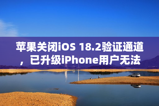 苹果关闭iOS 18.2验证通道，已升级iPhone用户无法降级