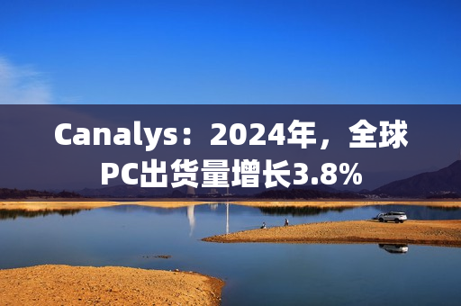 Canalys：2024年，全球PC出货量增长3.8%
