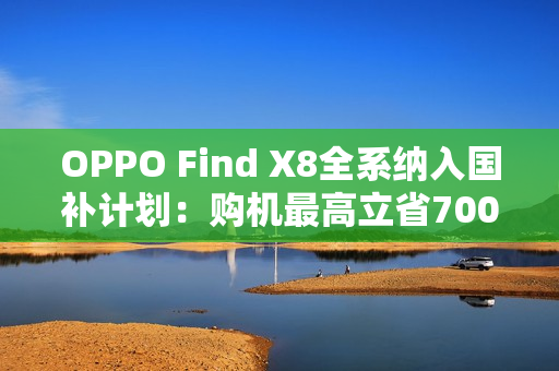 OPPO Find X8全系纳入国补计划：购机最高立省700元