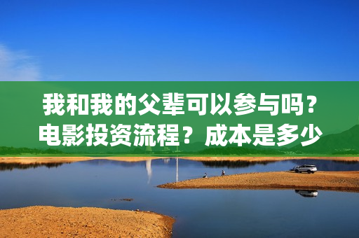 我和我的父辈可以参与吗？电影投资流程？成本是多少(我和我的父辈好吗)
