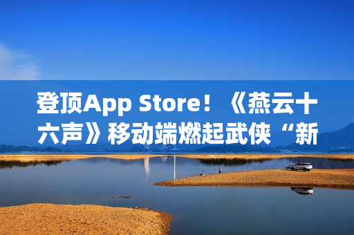 登顶App Store！《燕云十六声》移动端燃起武侠“新”火！