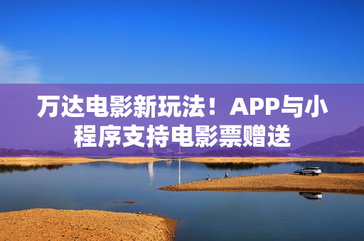 万达电影新玩法！APP与小程序支持电影票赠送