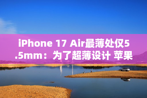 iPhone 17 Air最薄处仅5.5mm：为了超薄设计 苹果砍掉实体SIM卡槽