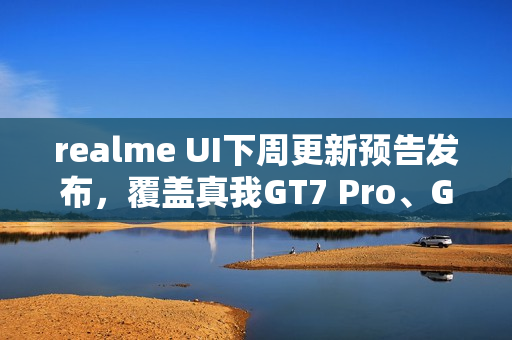 realme UI下周更新预告发布，覆盖真我GT7 Pro、GT Neo5等十款机型