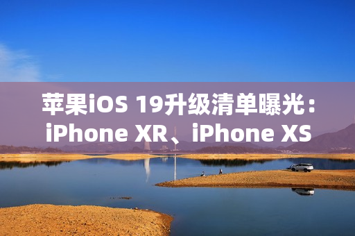 苹果iOS 19升级清单曝光：iPhone XR、iPhone XS等老机型喜提升级资格
