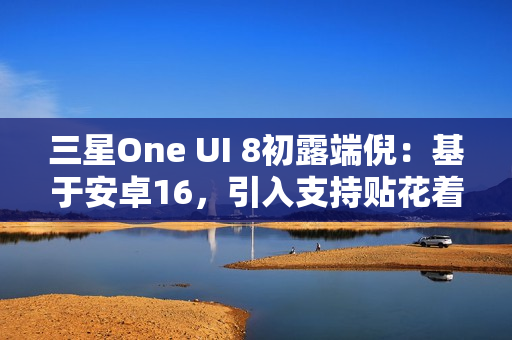 三星One UI 8初露端倪：基于安卓16，引入支持贴花着色器