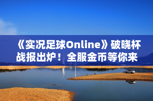 《实况足球Online》破晓杯战报出炉！全服金币等你来领！