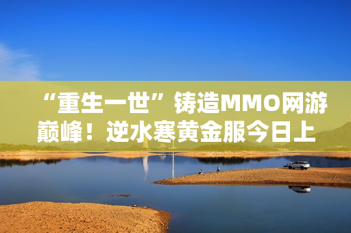 “重生一世”铸造MMO网游巅峰！逆水寒黄金服今日上线，全线挤爆