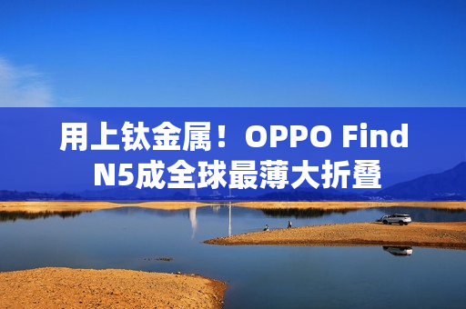用上钛金属！OPPO Find N5成全球最薄大折叠