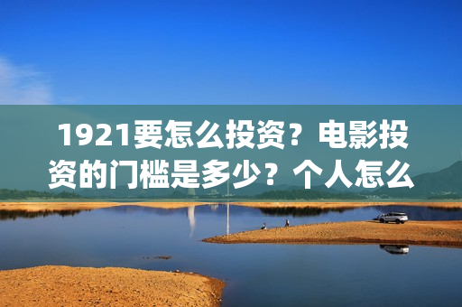 1921要怎么投资？电影投资的门槛是多少？个人怎么投资？(1921总投资多少)