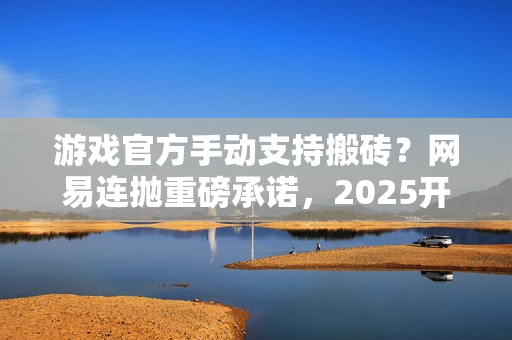 游戏官方手动支持搬砖？网易连抛重磅承诺，2025开年大肉来了