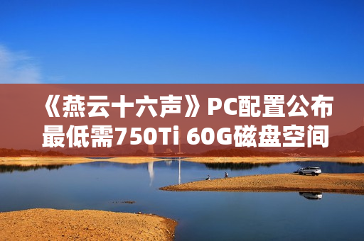 《燕云十六声》PC配置公布 最低需750Ti 60G磁盘空间