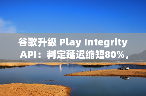 谷歌升级 Play Integrity API：判定延迟缩短80%，侧载应用将受限