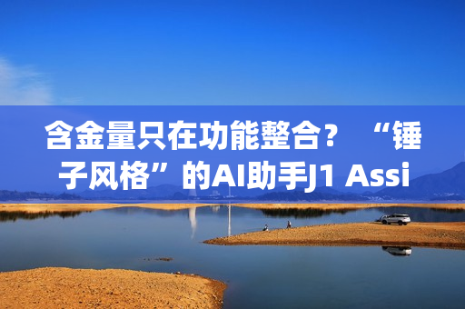 含金量只在功能整合？ “锤子风格”的AI助手J1 Assistant上线 罗永浩还能赶上AI时代吗？
