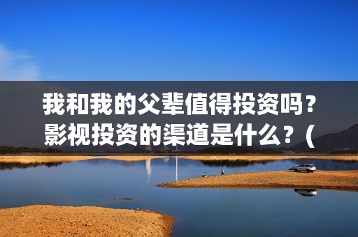 我和我的父辈值得投资吗？影视投资的渠道是什么？(我和我的父辈讲啥)