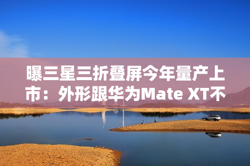 曝三星三折叠屏今年量产上市：外形跟华为Mate XT不一样