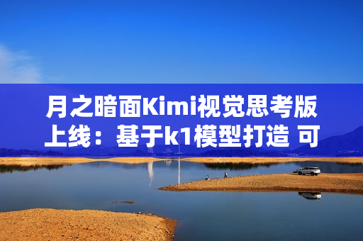 月之暗面Kimi视觉思考版上线：基于k1模型打造 可识别图片内容