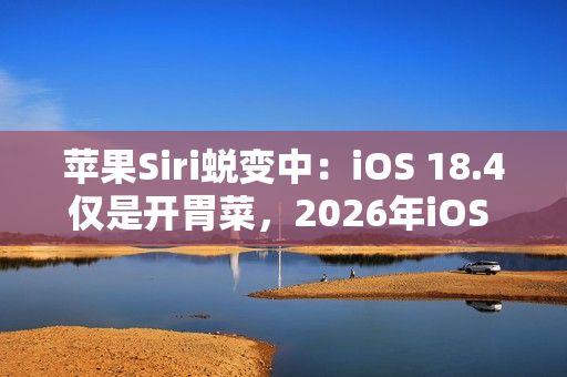 苹果Siri蜕变中：iOS 18.4仅是开胃菜，2026年iOS 19.4才是重头戏
