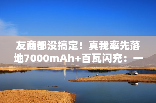 友商都没搞定！真我率先落地7000mAh+百瓦闪充：一骑绝尘