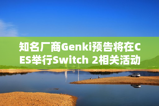 知名厂商Genki预告将在CES举行Switch 2相关活动