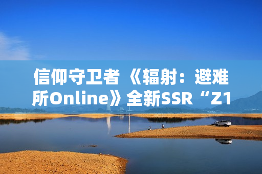 信仰守卫者 《辐射：避难所Online》全新SSR“Z1-14”现已登场