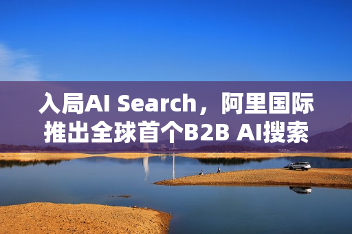 入局AI Search，阿里国际推出全球首个B2B AI搜索引擎