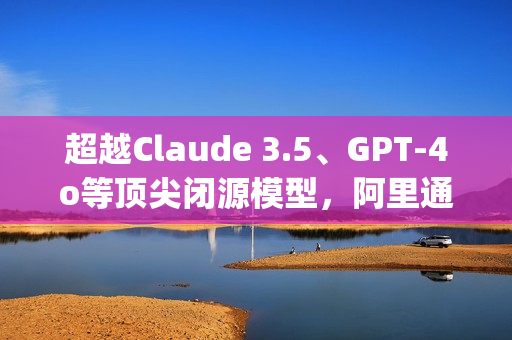 超越Claude 3.5、GPT-4o等顶尖闭源模型，阿里通义开源模型Qwen2.5斩获OpenCompass评测榜冠军