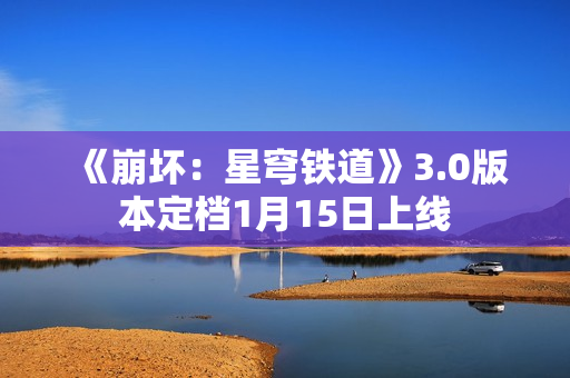 《崩坏：星穹铁道》3.0版本定档1月15日上线