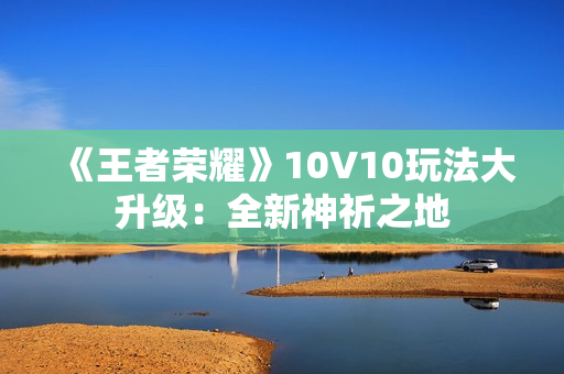 《王者荣耀》10V10玩法大升级：全新神祈之地