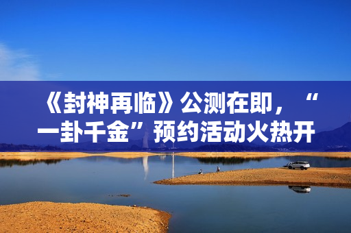 《封神再临》公测在即，“一卦千金”预约活动火热开启！