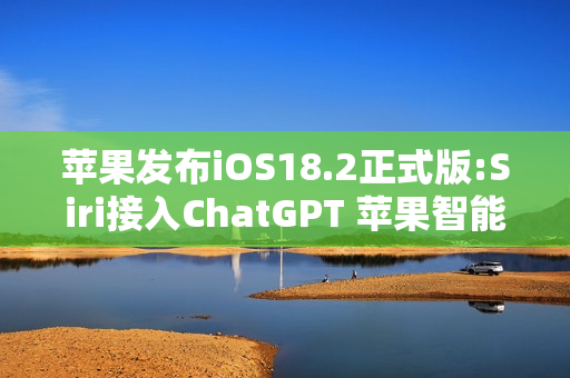 苹果发布iOS18.2正式版:Siri接入ChatGPT 苹果智能扩展语言支持