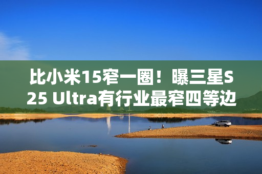 比小米15窄一圈！曝三星S25 Ultra有行业最窄四等边