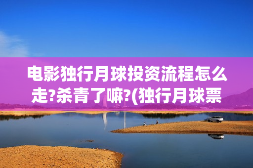电影独行月球投资流程怎么走?杀青了嘛?(独行月球票房预测)