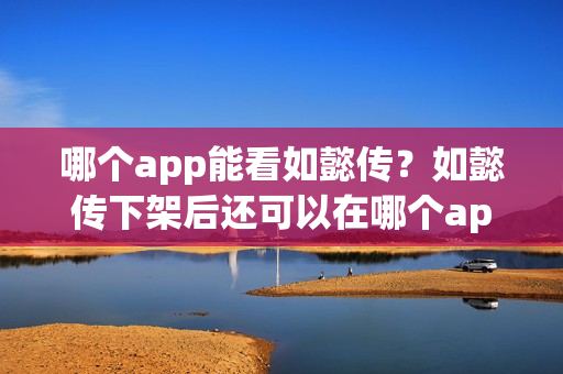 哪个app能看如懿传？如懿传下架后还可以在哪个app看？