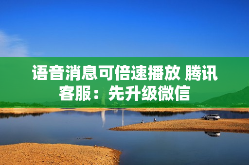 语音消息可倍速播放 腾讯客服：先升级微信