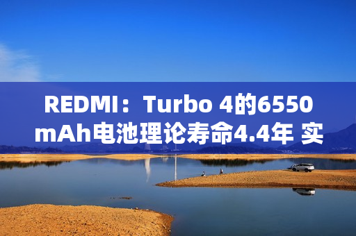 REDMI：Turbo 4的6550mAh电池理论寿命4.4年 实际远超