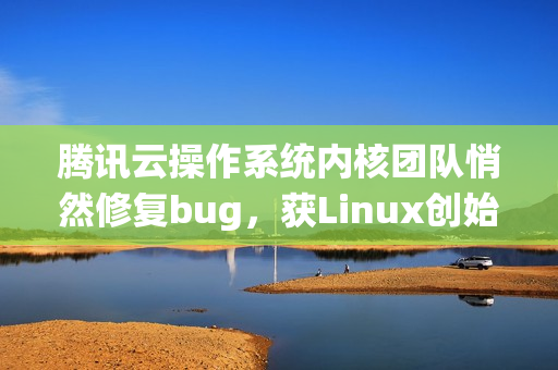 腾讯云操作系统内核团队悄然修复bug，获Linux创始人Linus Torvalds 赞许