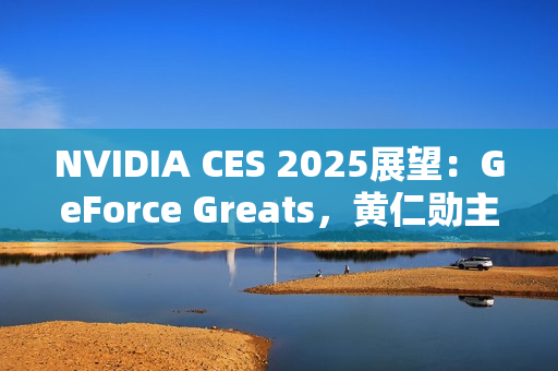 NVIDIA CES 2025展望：GeForce Greats，黄仁勋主题演讲，GeForce LAN 50，赢惊喜奖品！