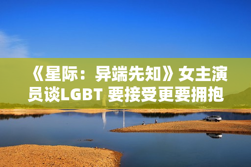 《星际：异端先知》女主演员谈LGBT 要接受更要拥抱