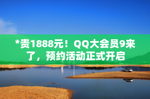 *贵1888元！QQ大会员9来了，预约活动正式开启