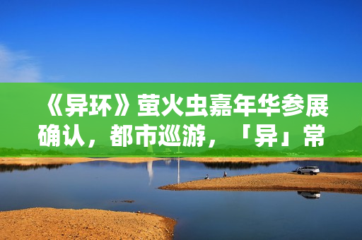 《异环》萤火虫嘉年华参展确认，都市巡游，「异」常有趣~