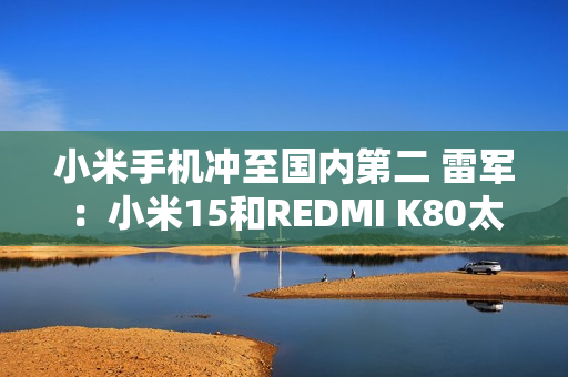 小米手机冲至国内第二 雷军：小米15和REDMI K80太畅销
