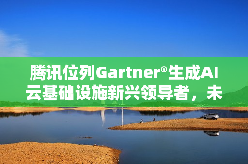 腾讯位列Gartner®生成AI云基础设施新兴领导者，未来潜力位列第一