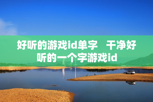 好听的游戏id单字   干净好听的一个字游戏id