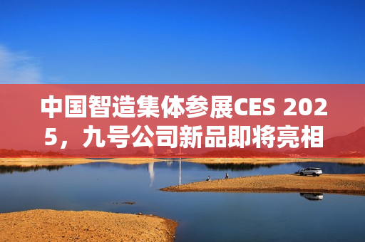 中国智造集体参展CES 2025，九号公司新品即将亮相！