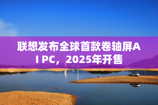 联想发布全球首款卷轴屏AI PC，2025年开售